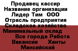 Продавец-кассир › Название организации ­ Лидер Тим, ООО › Отрасль предприятия ­ Складское хозяйство › Минимальный оклад ­ 16 000 - Все города Работа » Вакансии   . Ханты-Мансийский,Нефтеюганск г.